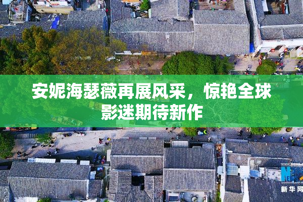 安妮海瑟薇再展风采，惊艳全球影迷期待新作