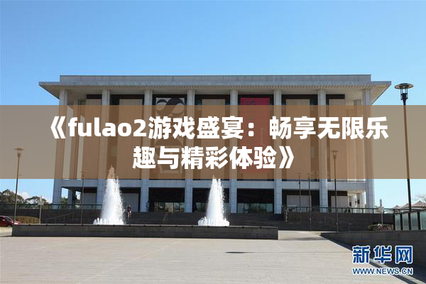 《fulao2游戏盛宴：畅享无限乐趣与精彩体验》
