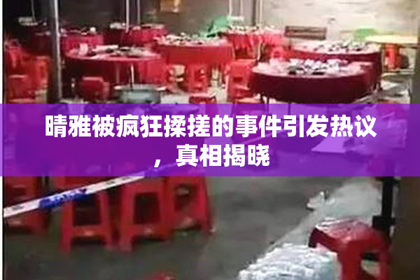 晴雅被疯狂揉搓的事件引发热议，真相揭晓