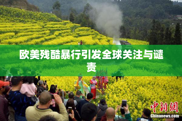 欧美残酷暴行引发全球关注与谴责