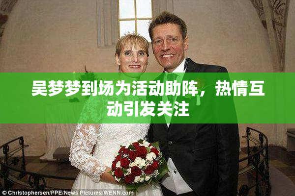 吴梦梦到场为活动助阵，热情互动引发关注