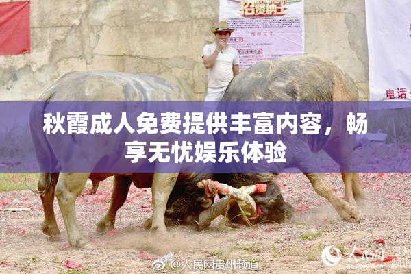 秋霞成人免费提供丰富内容，畅享无忧娱乐体验