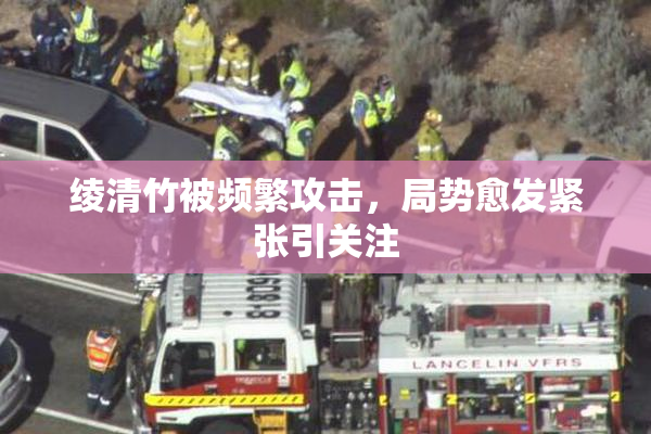 绫清竹被频繁攻击，局势愈发紧张引关注