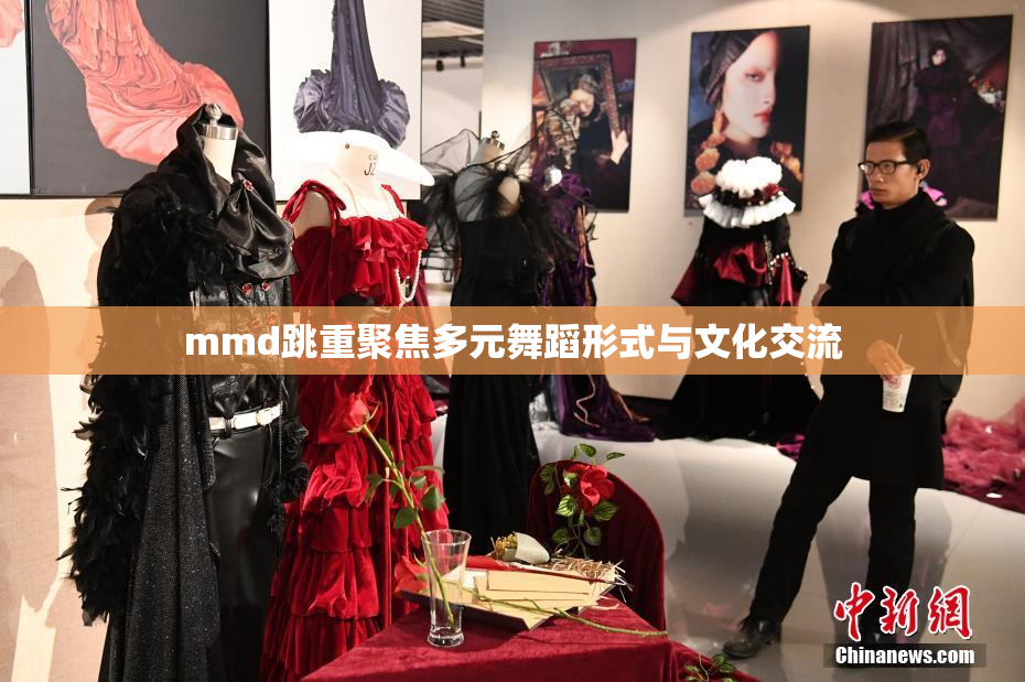 mmd跳重聚焦多元舞蹈形式与文化交流