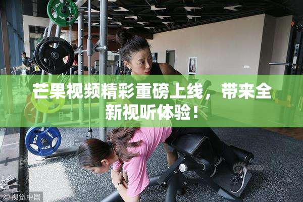芒果视频精彩重磅上线，带来全新视听体验！
