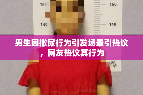 男生因撒尿行为引发场景引热议，网友热议其行为