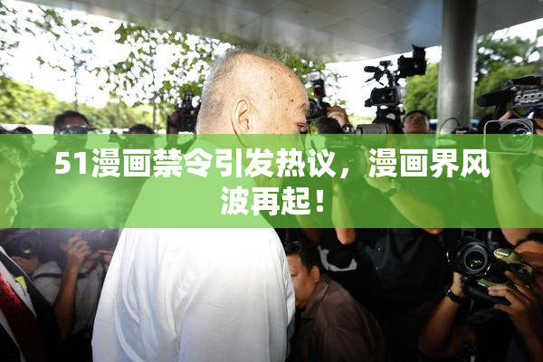 51漫画禁令引发热议，漫画界风波再起！