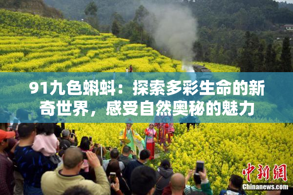 91九色蝌蚪：探索多彩生命的新奇世界，感受自然奥秘的魅力