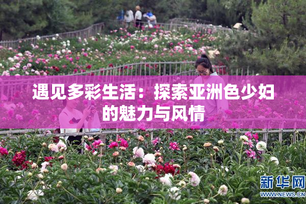 遇见多彩生活：探索亚洲色少妇的魅力与风情