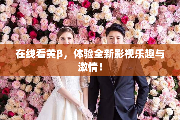 在线看黄β，体验全新影视乐趣与激情！