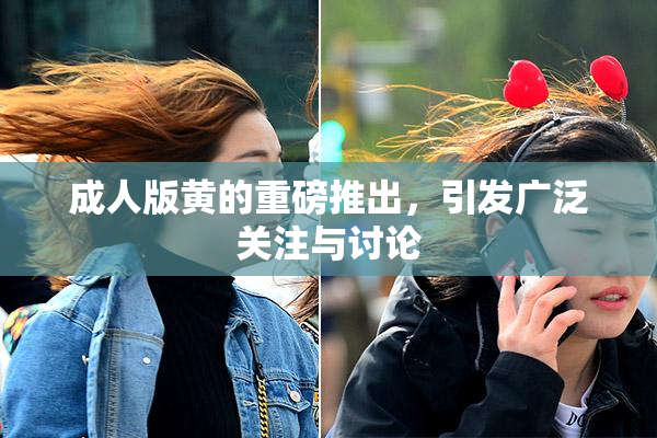 成人版黄的重磅推出，引发广泛关注与讨论