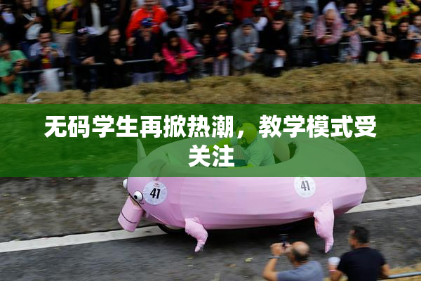 无码学生再掀热潮，教学模式受关注