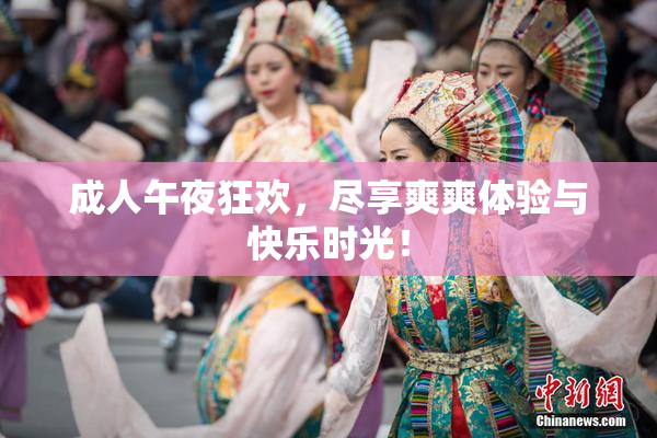 成人午夜狂欢，尽享爽爽体验与快乐时光！