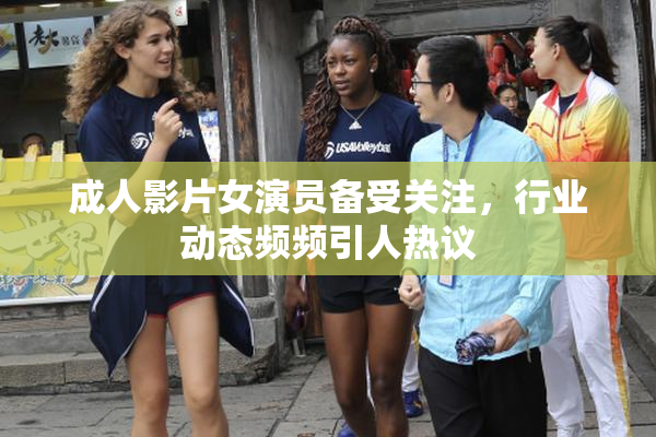 成人影片女演员备受关注，行业动态频频引人热议