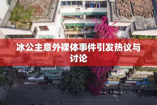 冰公主意外裸体事件引发热议与讨论