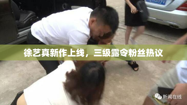 徐艺真新作上线，三级露令粉丝热议