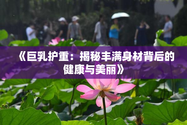 《巨乳护重：揭秘丰满身材背后的健康与美丽》