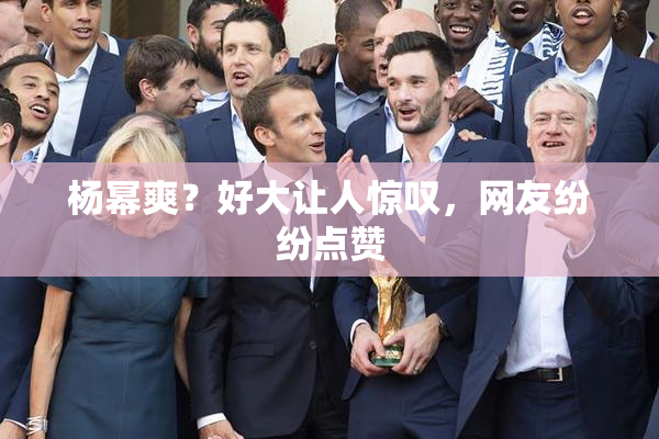 杨幂爽？好大让人惊叹，网友纷纷点赞