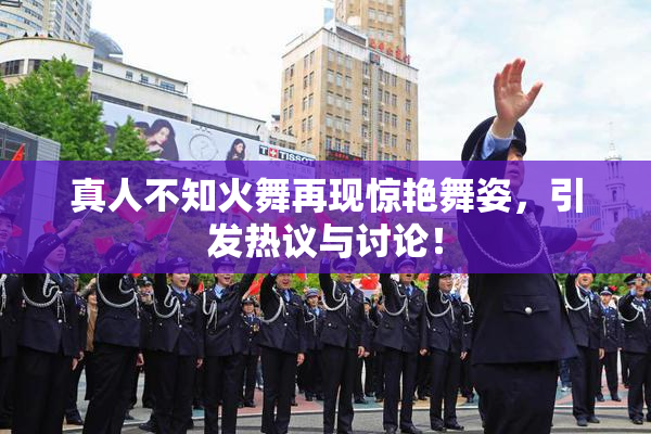 真人不知火舞再现惊艳舞姿，引发热议与讨论！