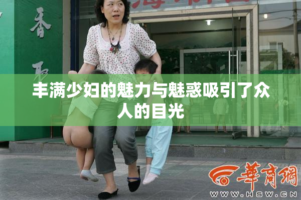 丰满少妇的魅力与魅惑吸引了众人的目光
