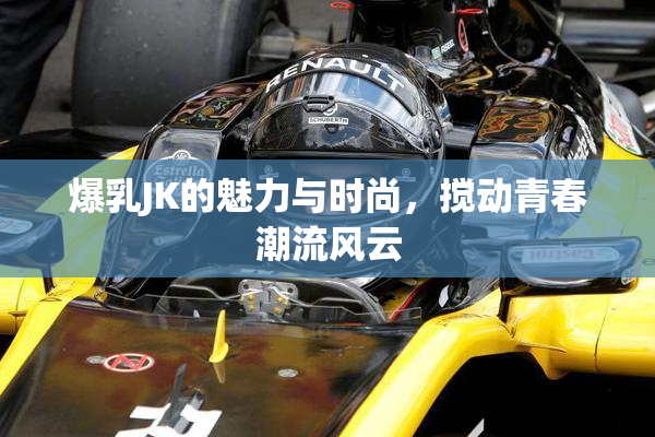 爆乳JK的魅力与时尚，搅动青春潮流风云