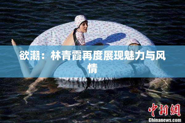 欲潮：林青霞再度展现魅力与风情