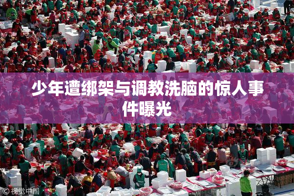 少年遭绑架与调教洗脑的惊人事件曝光