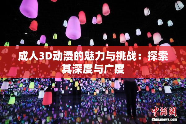 成人3D动漫的魅力与挑战：探索其深度与广度