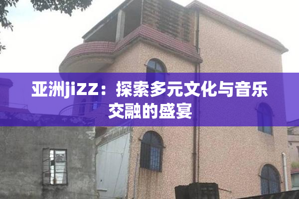亚洲jiZZ：探索多元文化与音乐交融的盛宴