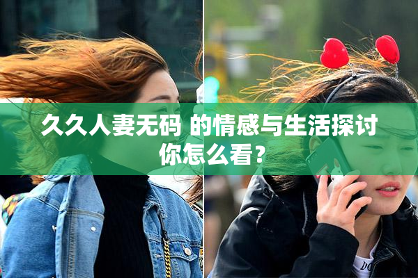 久久人妻无码 的情感与生活探讨 你怎么看？