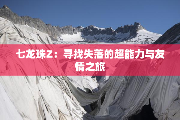 七龙珠Z：寻找失落的超能力与友情之旅