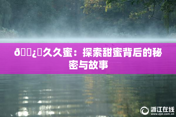 🌿‌久久蜜：探索甜蜜背后的秘密与故事