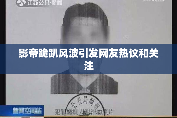 影帝跪趴风波引发网友热议和关注