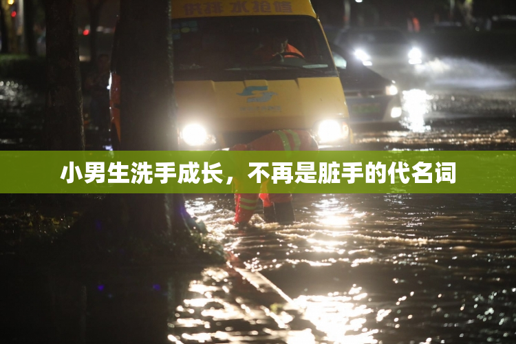 小男生洗手成长，不再是脏手的代名词