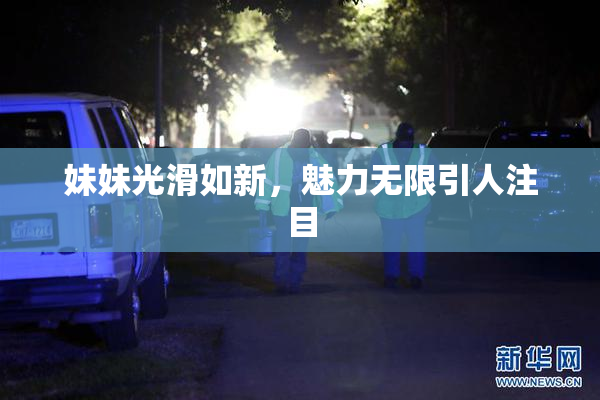 妹妹光滑如新，魅力无限引人注目