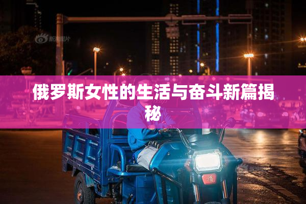 俄罗斯女性的生活与奋斗新篇揭秘