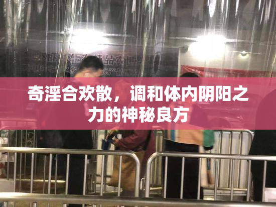 奇淫合欢散，调和体内阴阳之力的神秘良方