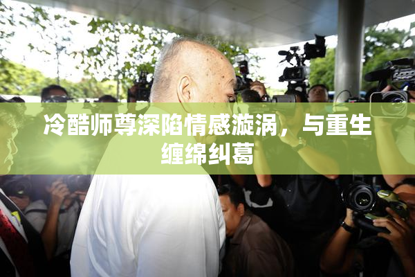 冷酷师尊深陷情感漩涡，与重生缠绵纠葛