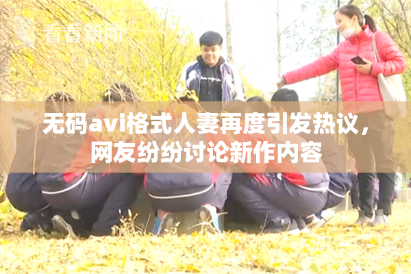 无码avi格式人妻再度引发热议，网友纷纷讨论新作内容