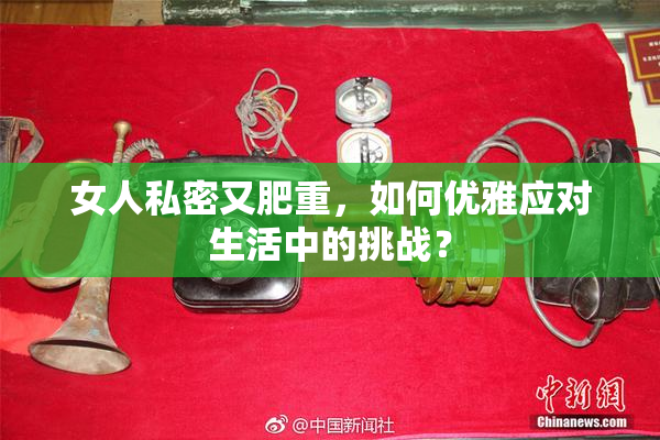 女人私密又肥重，如何优雅应对生活中的挑战？