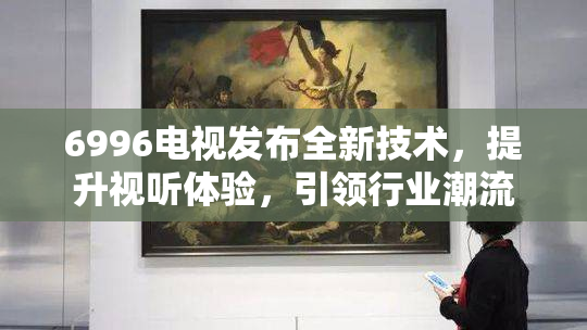 6996电视发布全新技术，提升视听体验，引领行业潮流