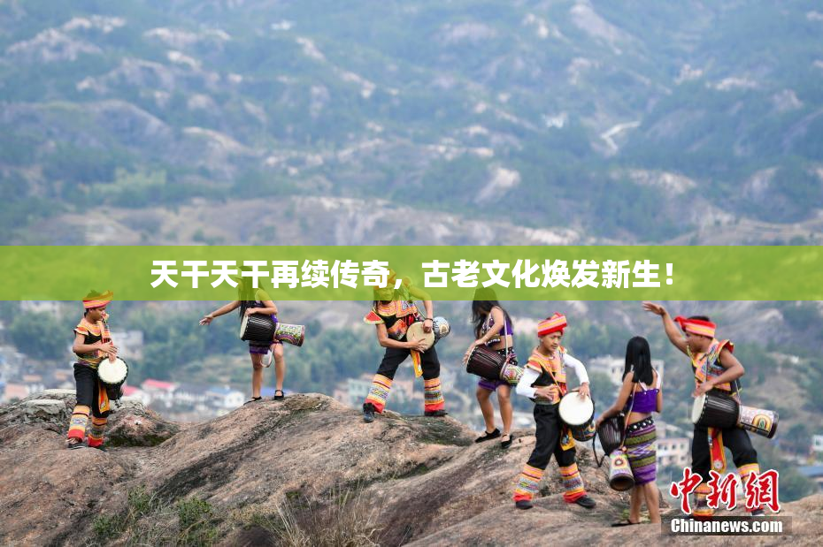 天干天干再续传奇，古老文化焕发新生！