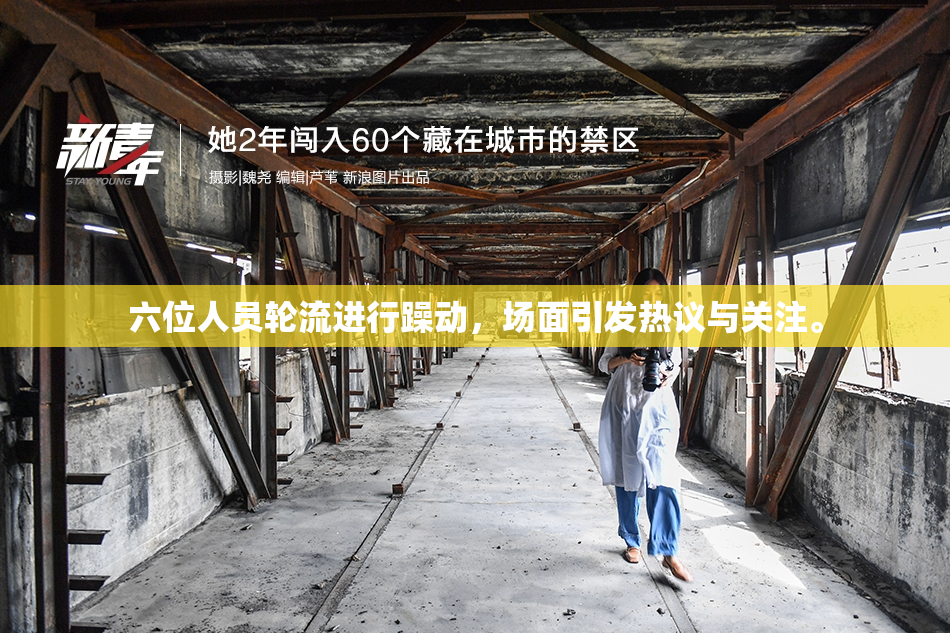 六位人员轮流进行躁动，场面引发热议与关注。