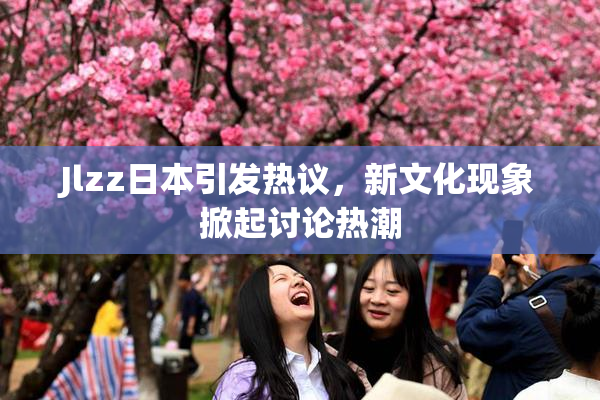 Jlzz日本引发热议，新文化现象掀起讨论热潮