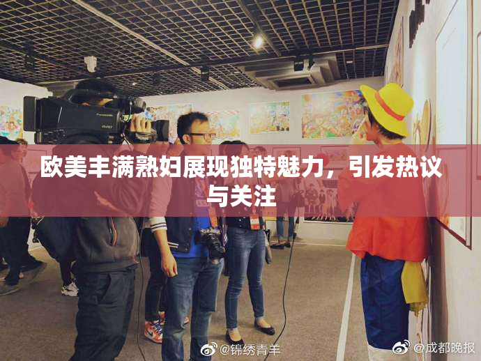 欧美丰满熟妇展现独特魅力，引发热议与关注