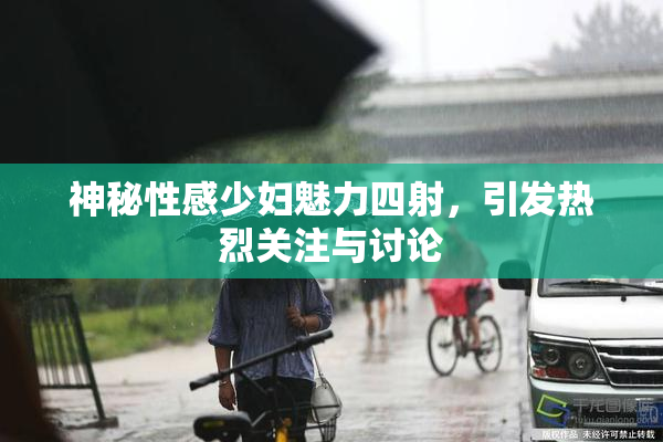 神秘性感少妇魅力四射，引发热烈关注与讨论