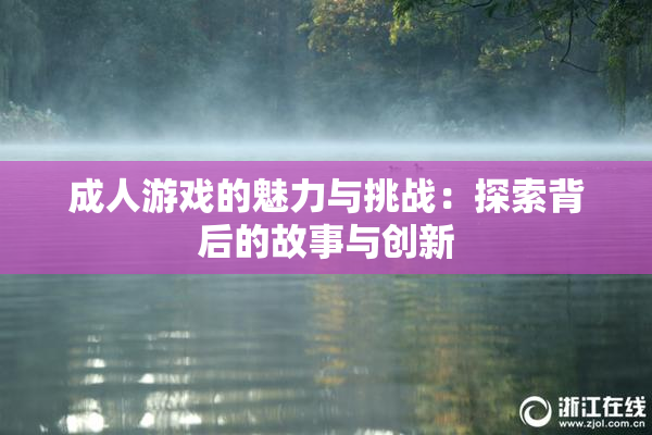 成人游戏的魅力与挑战：探索背后的故事与创新