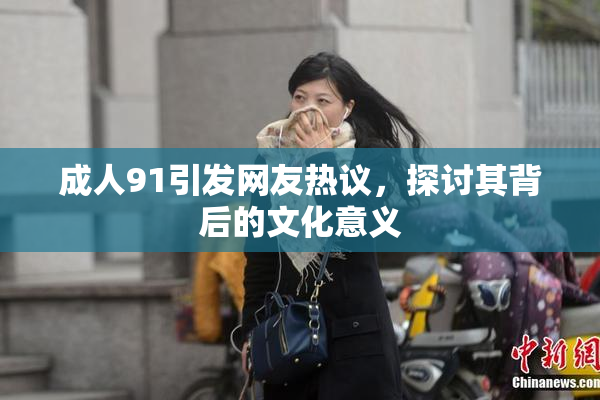 成人91引发网友热议，探讨其背后的文化意义