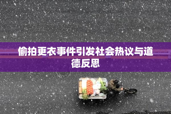 偷拍更衣事件引发社会热议与道德反思