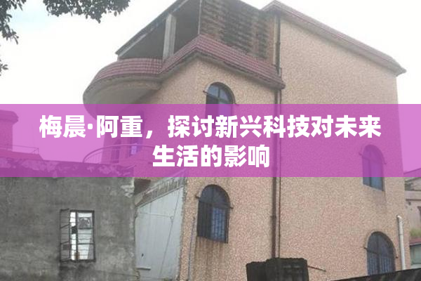 梅晨·阿重，探讨新兴科技对未来生活的影响